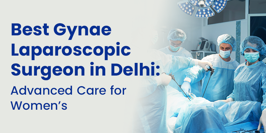 Best Gynae Laparoscopic Surgeon in Delhi: Advanced Care for Women’s